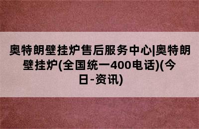 奥特朗壁挂炉售后服务中心|奥特朗壁挂炉(全国统一400电话)(今日-资讯)